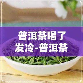 普洱茶喝了发冷-普洱茶喝了发冷怎么回事