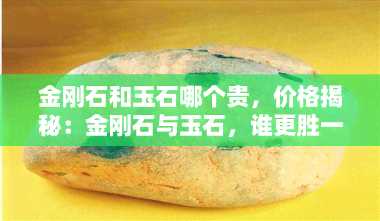 金刚石和玉石哪个贵，价格揭秘：金刚石与玉石，谁更胜一筹？