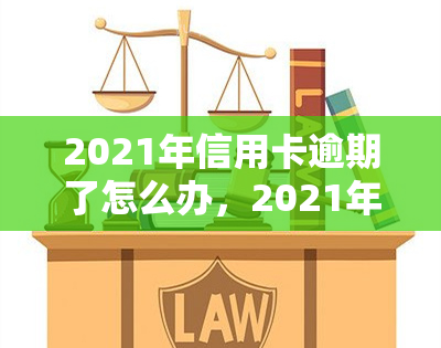 2021年信用卡逾期了怎么办，2021年遭遇信用卡逾期，如何应对并解决问题？