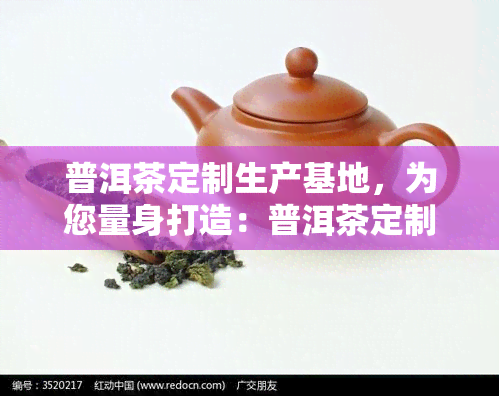 普洱茶定制生产基地，为您量身打造：普洱茶定制生产基地介绍