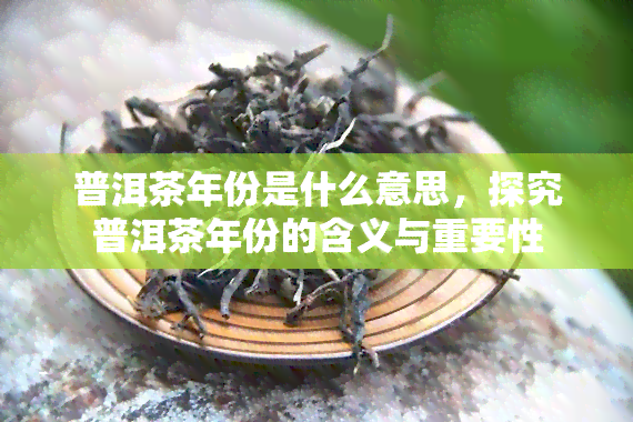 普洱茶年份是什么意思，探究普洱茶年份的含义与重要性