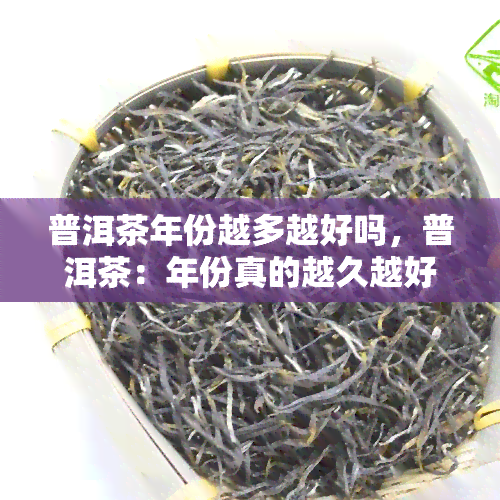 普洱茶年份越多越好吗，普洱茶：年份真的越久越好吗？