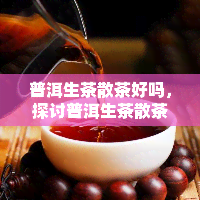 普洱生茶散茶好吗，探讨普洱生茶散茶的优缺点，是否适合你？