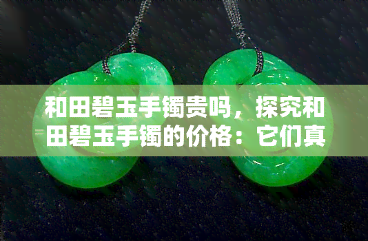 和田碧玉手镯贵吗，探究和田碧玉手镯的价格：它们真的贵吗？