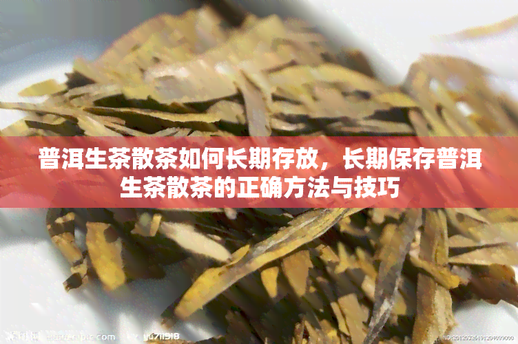 普洱生茶散茶如何长期存放，长期保存普洱生茶散茶的正确方法与技巧