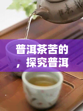 普洱茶苦的，探究普洱茶为何苦：揭开其独特口感的秘密