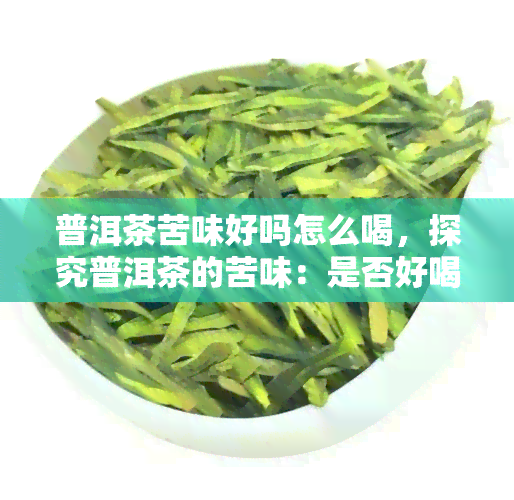 普洱茶苦味好吗怎么喝，探究普洱茶的苦味：是否好喝？如何品饮？