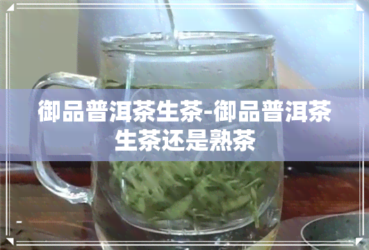 御品普洱茶生茶-御品普洱茶生茶还是熟茶