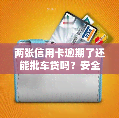 两张信用卡逾期了还能批车贷吗？安全吗？该怎么办？