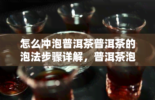 怎么冲泡普洱茶普洱茶的泡法步骤详解，普洱茶泡法全攻略：详细步骤教你如何冲泡美味的普洱茶