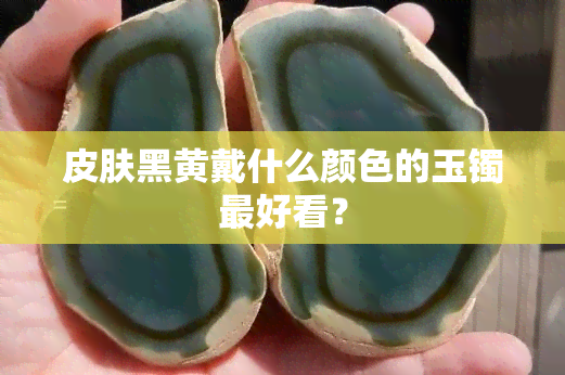 皮肤黑黄戴什么颜色的玉镯更好看？