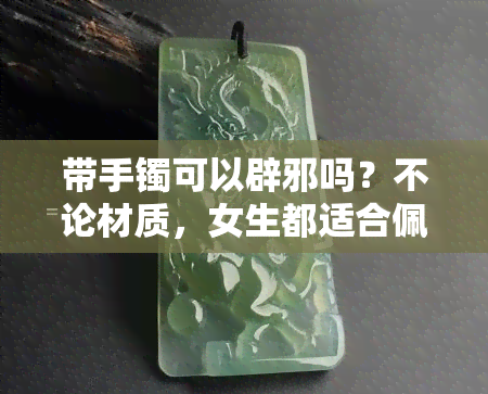 带手镯可以辟邪吗？不论材质，女生都适合佩戴吗？