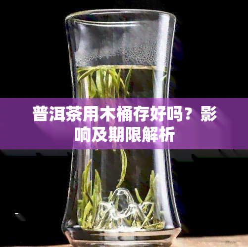 普洱茶用木桶存好吗？影响及期限解析