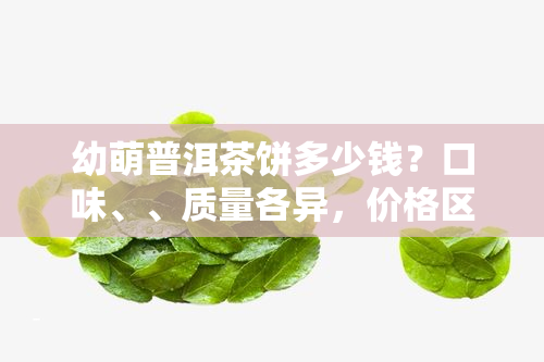 幼萌普洱茶饼多少钱？口味、、质量各异，价格区间从几十元到数百元不等。