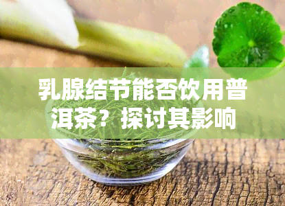 乳腺结节能否饮用普洱茶？探讨其影响