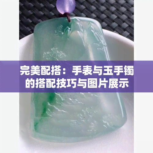 完美配搭：手表与玉手镯的搭配技巧与图片展示