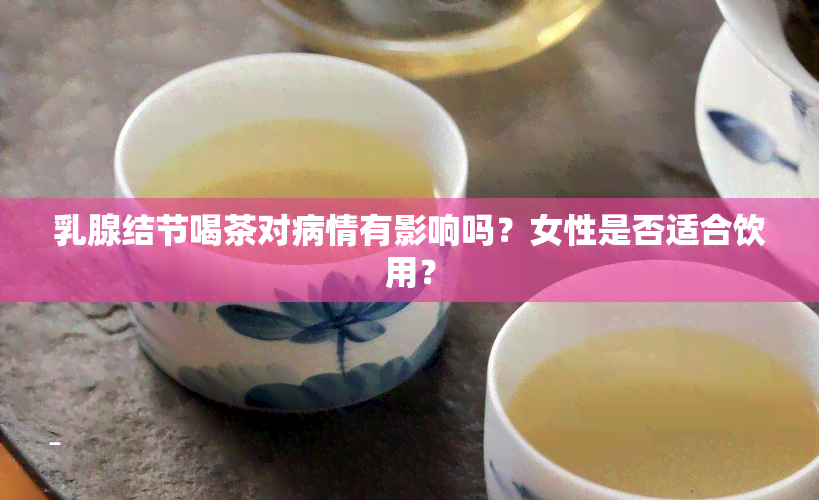 乳腺结节喝茶对病情有影响吗？女性是否适合饮用？