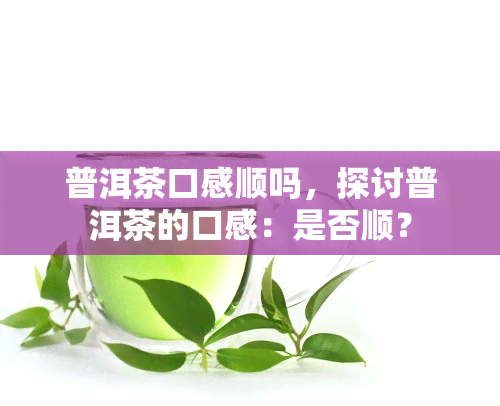 普洱茶口感顺吗，探讨普洱茶的口感：是否顺？