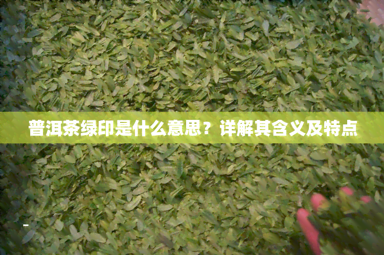 普洱茶绿印是什么意思？详解其含义及特点