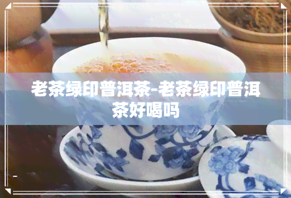 老茶绿印普洱茶-老茶绿印普洱茶好喝吗