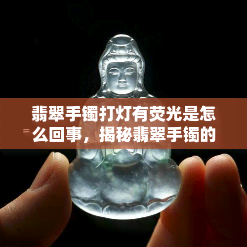 翡翠手镯打灯有荧光是怎么回事，揭秘翡翠手镯的荧光现象：打灯后为何会出现这种效果？