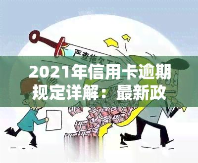 2021年信用卡逾期规定详解：最新政策与责任承担