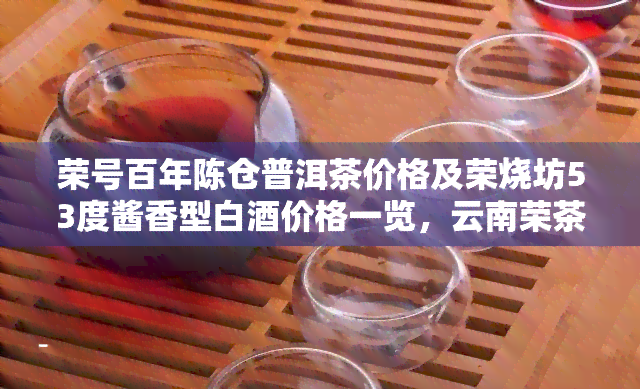 荣号百年陈仓普洱茶价格及荣烧坊53度酱香型白酒价格一览，云南荣茶业介绍