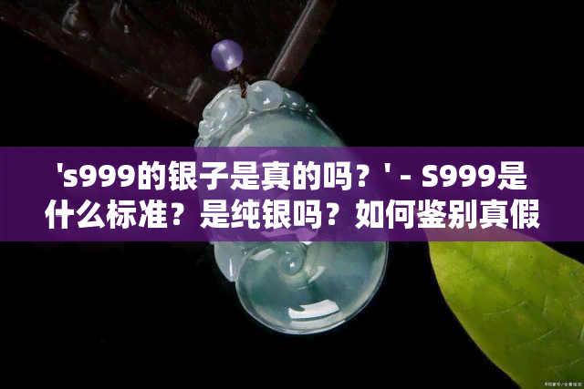 's999的银子是真的吗？' - S999是什么标准？是纯银吗？如何鉴别真假？