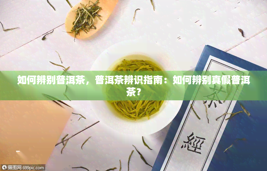 如何辨别普洱茶，普洱茶辨识指南：如何辨别真假普洱茶？