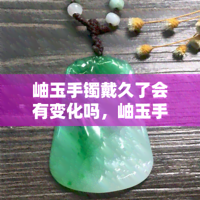 岫玉手镯戴久了会有变化吗，岫玉手镯佩戴时间长了会有什么样的变化？