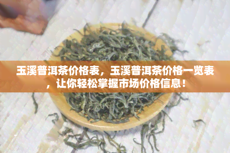 玉溪普洱茶价格表，玉溪普洱茶价格一览表，让你轻松掌握市场价格信息！