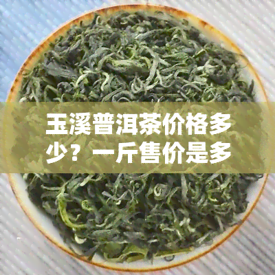 玉溪普洱茶价格多少？一斤售价是多少？求详细回答！