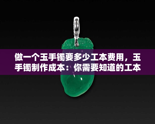 做一个玉手镯要多少工本费用，玉手镯制作成本：你需要知道的工本费用