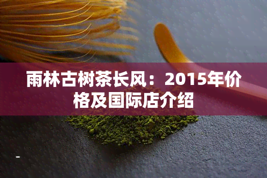 雨林古树茶长风：2015年价格及国际店介绍