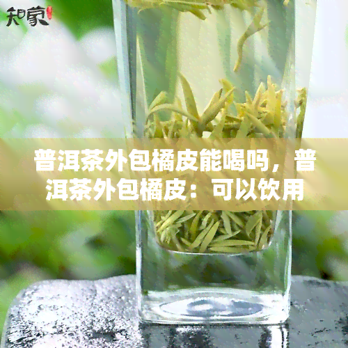 普洱茶外包橘皮能喝吗，普洱茶外包橘皮：可以饮用吗？