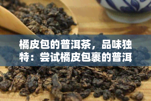 橘皮包的普洱茶，品味独特：尝试橘皮包裹的普洱茶！