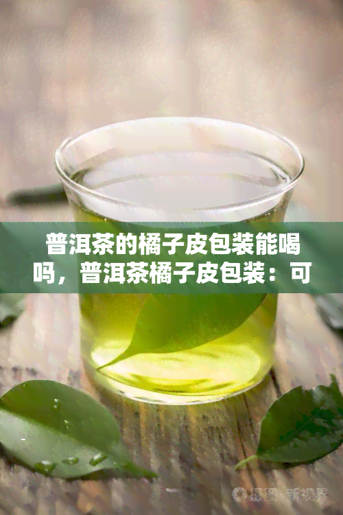 普洱茶的橘子皮包装能喝吗，普洱茶橘子皮包装：可以饮用吗？