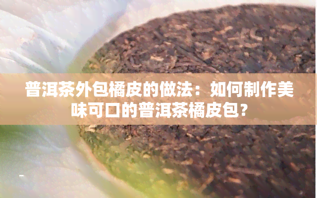 普洱茶外包橘皮的做法：如何制作美味可口的普洱茶橘皮包？