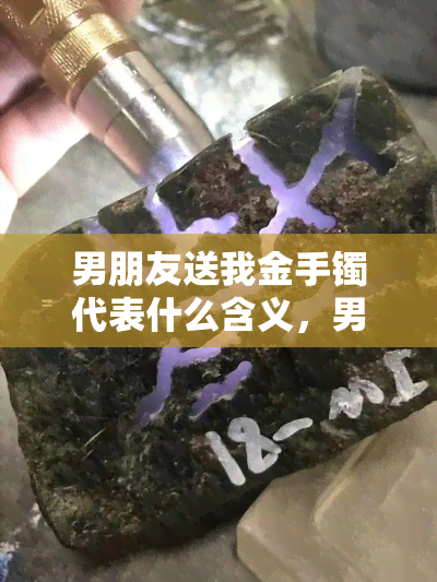 男朋友送我金手镯代表什么含义，男友赠送金手镯的含义解析