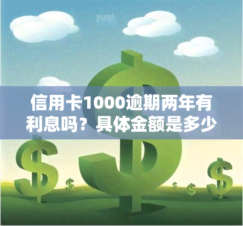 信用卡1000逾期两年有利息吗？具体金额是多少？