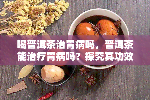 喝普洱茶治胃病吗，普洱茶能治疗胃病吗？探究其功效与作用