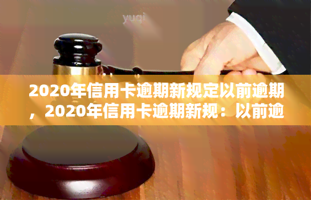 2020年信用卡逾期新规定以前逾期，2020年信用卡逾期新规：以前逾期如何处理？