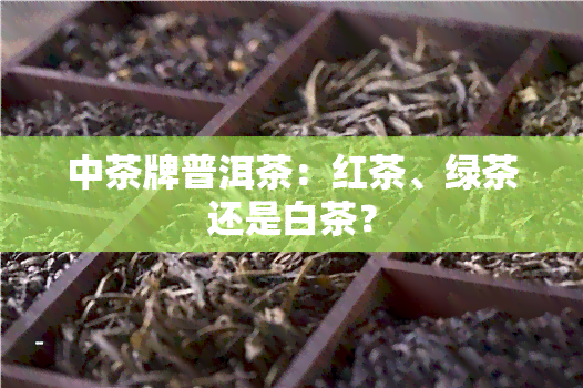 中茶牌普洱茶：红茶、绿茶还是白茶？