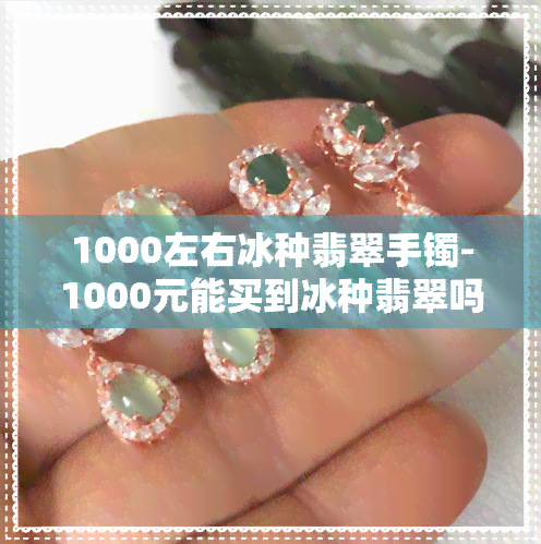 1000左右冰种翡翠手镯-1000元能买到冰种翡翠吗