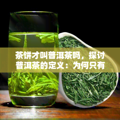 茶饼才叫普洱茶吗，探讨普洱茶的定义：为何只有茶饼才能称之为真正的普洱茶？