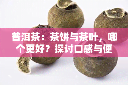 普洱茶：茶饼与茶叶，哪个更好？探讨口感与便利性的差异