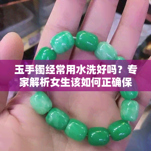 玉手镯经常用水洗好吗？专家解析女生该如何正确保养