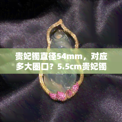 贵妃镯直径54mm，对应多大圈口？5.5cm贵妃镯是多少号？