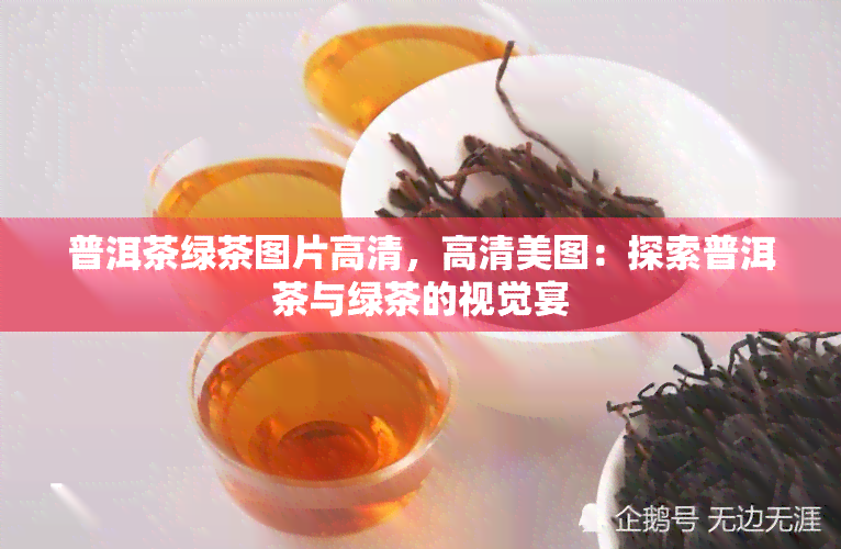 普洱茶绿茶图片高清，高清美图：探索普洱茶与绿茶的视觉宴