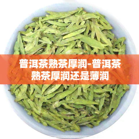 普洱茶熟茶厚润-普洱茶熟茶厚润还是薄润